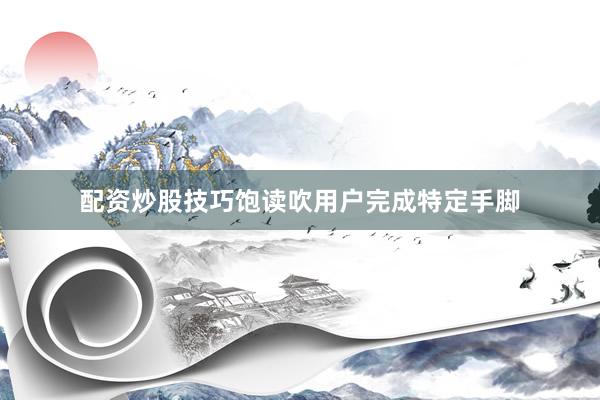 配资炒股技巧饱读吹用户完成特定手脚