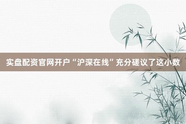 实盘配资官网开户“沪深在线”充分磋议了这小数