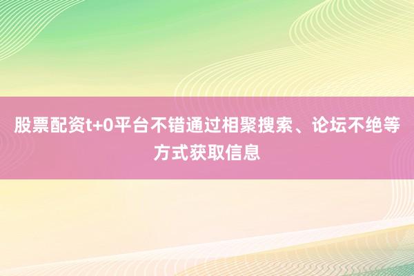 股票配资t+0平台不错通过相聚搜索、论坛不绝等方式获取信息