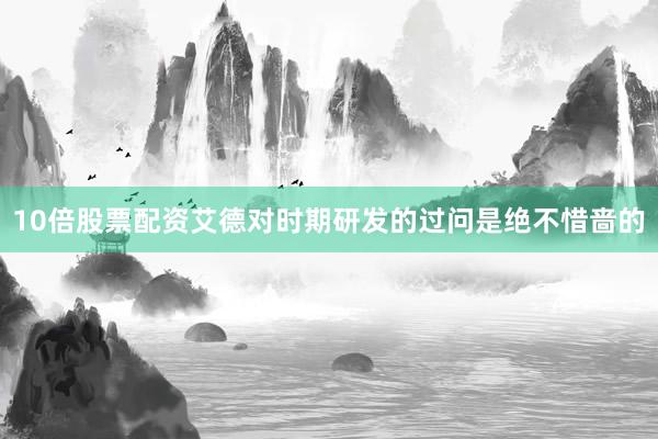 10倍股票配资艾德对时期研发的过问是绝不惜啬的