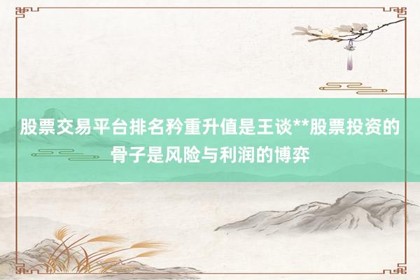 股票交易平台排名矜重升值是王谈**股票投资的骨子是风险与利润的博弈