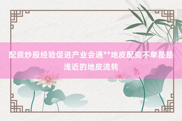 配资炒股经验促进产业会通**地皮配资不单是是浅近的地皮流转
