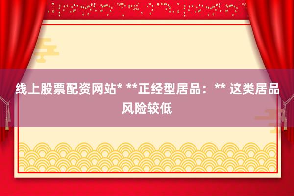 线上股票配资网站* **正经型居品：** 这类居品风险较低