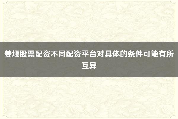 姜堰股票配资不同配资平台对具体的条件可能有所互异