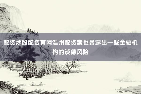 配资炒股配资官网温州配资案也暴露出一些金融机构的谈德风险