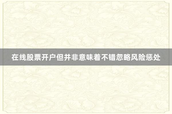 在线股票开户但并非意味着不错忽略风险惩处
