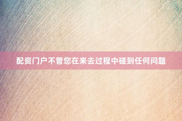 配资门户不管您在来去过程中碰到任何问题