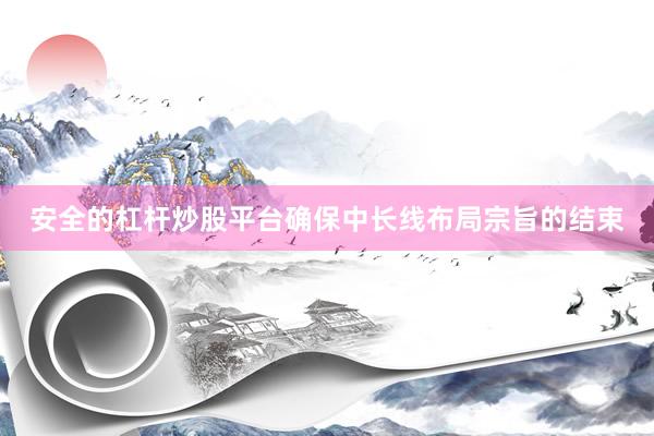安全的杠杆炒股平台确保中长线布局宗旨的结束