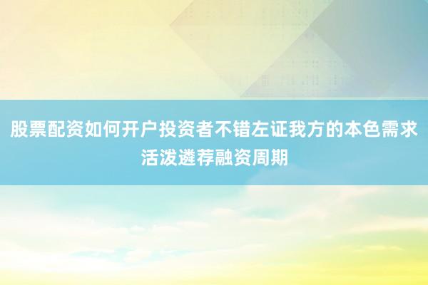 股票配资如何开户投资者不错左证我方的本色需求活泼遴荐融资周期