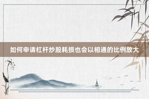 如何申请杠杆炒股耗损也会以相通的比例放大