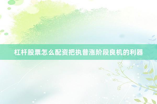 杠杆股票怎么配资把执普涨阶段良机的利器