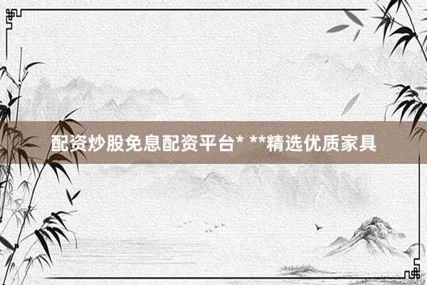 配资炒股免息配资平台* **精选优质家具