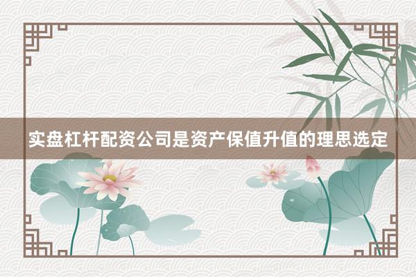 实盘杠杆配资公司是资产保值升值的理思选定