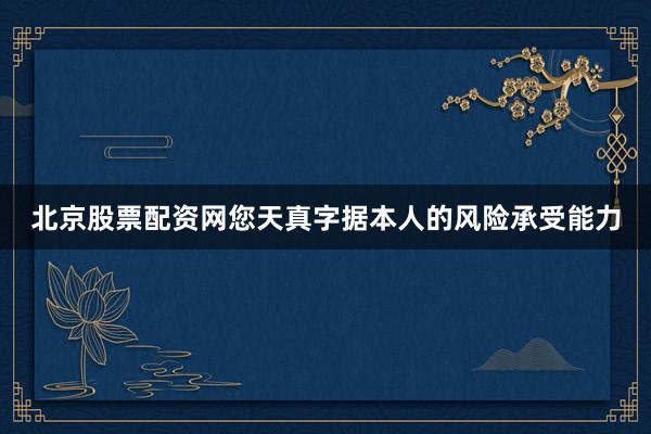 北京股票配资网您天真字据本人的风险承受能力