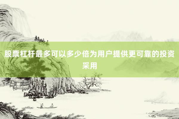 股票杠杆最多可以多少倍为用户提供更可靠的投资采用