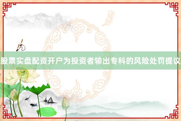 股票实盘配资开户为投资者输出专科的风险处罚提议