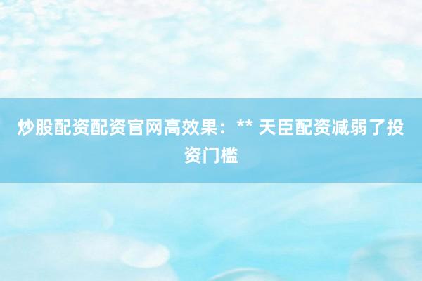 炒股配资配资官网高效果：** 天臣配资减弱了投资门槛