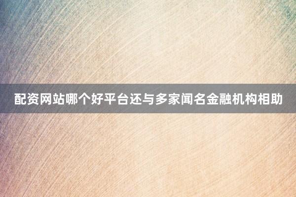 配资网站哪个好平台还与多家闻名金融机构相助