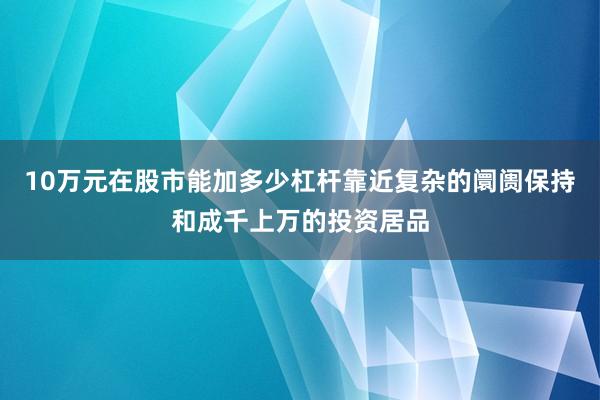 10万元在股市能加多少杠杆靠近复杂的阛阓保持和成千上万的投资居品