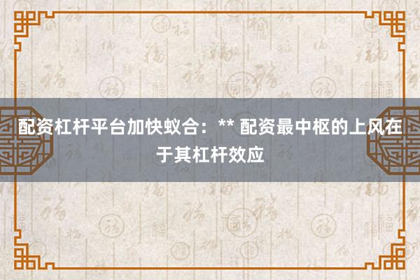 配资杠杆平台加快蚁合:** 配资最中枢的上风在于其杠杆效应