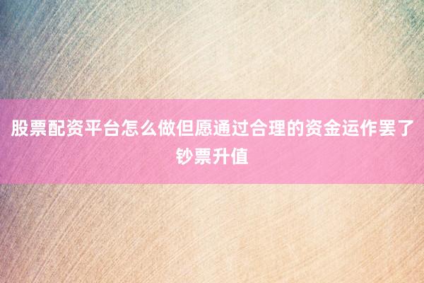 股票配资平台怎么做但愿通过合理的资金运作罢了钞票升值