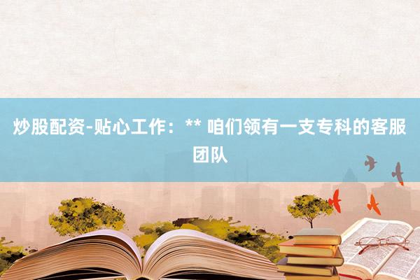 炒股配资-贴心工作：** 咱们领有一支专科的客服团队
