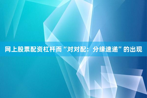 网上股票配资杠杆而“对对配：分缘速递”的出现
