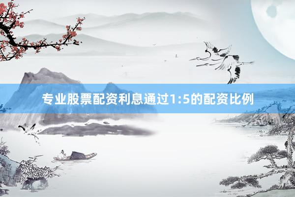 专业股票配资利息通过1:5的配资比例