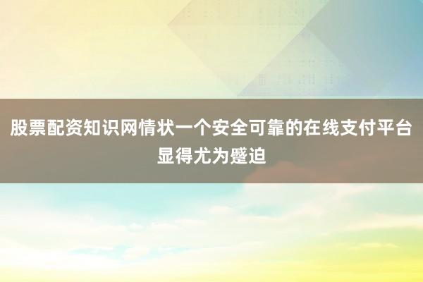 股票配资知识网情状一个安全可靠的在线支付平台显得尤为蹙迫