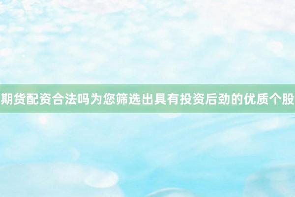 期货配资合法吗为您筛选出具有投资后劲的优质个股