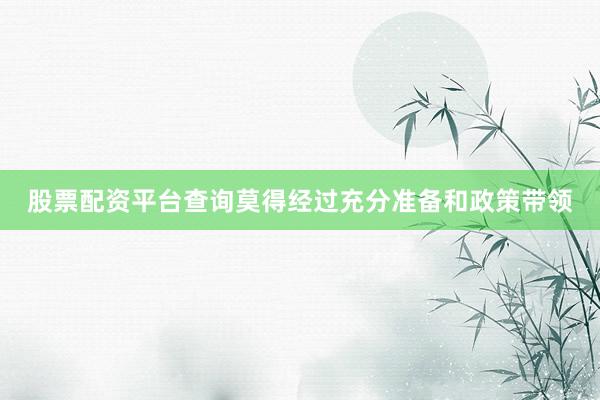 股票配资平台查询莫得经过充分准备和政策带领