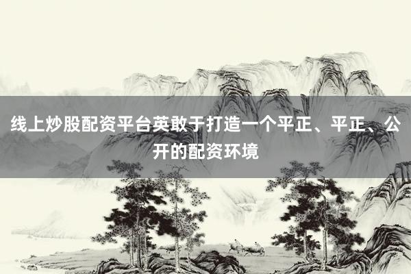线上炒股配资平台英敢于打造一个平正、平正、公开的配资环境