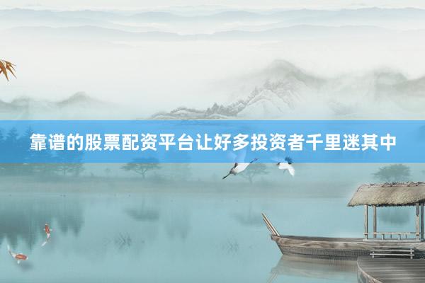 靠谱的股票配资平台让好多投资者千里迷其中