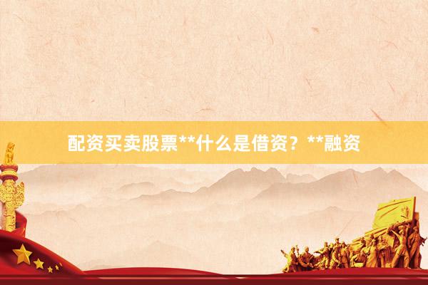 配资买卖股票**什么是借资？**融资
