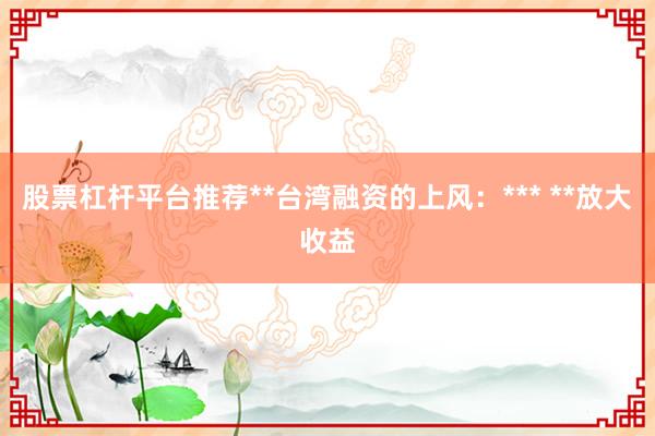 股票杠杆平台推荐**台湾融资的上风：*** **放大收益