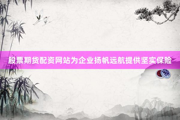 股票期货配资网站为企业扬帆远航提供坚实保险
