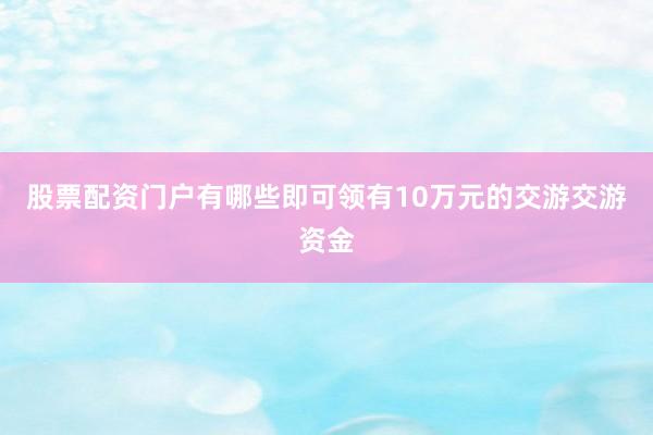 股票配资门户有哪些即可领有10万元的交游交游资金