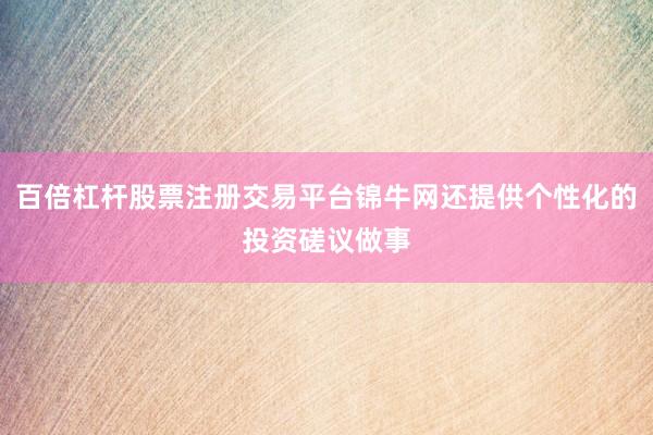 百倍杠杆股票注册交易平台锦牛网还提供个性化的投资磋议做事