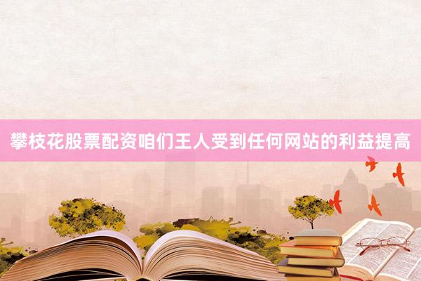 攀枝花股票配资咱们王人受到任何网站的利益提高