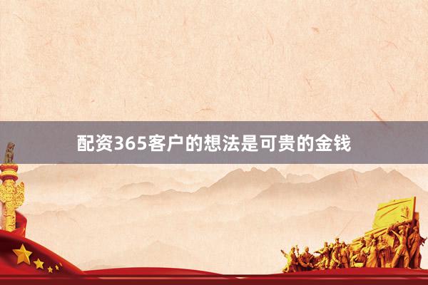 配资365客户的想法是可贵的金钱