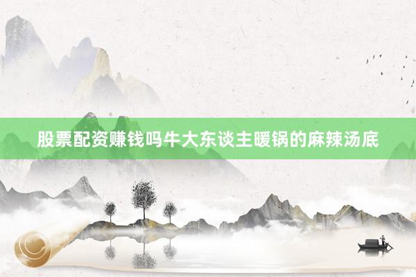 股票配资赚钱吗牛大东谈主暖锅的麻辣汤底