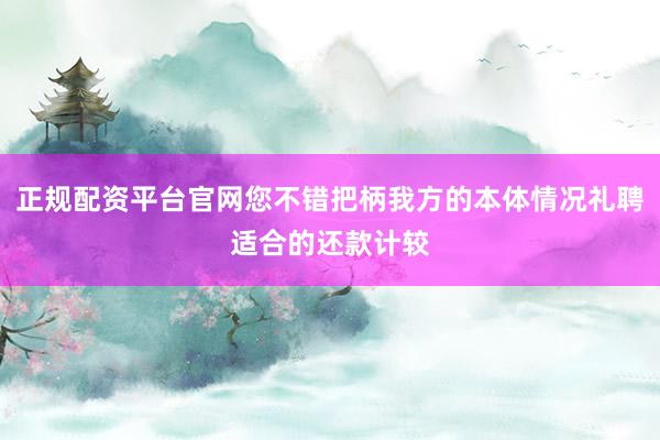 正规配资平台官网您不错把柄我方的本体情况礼聘适合的还款计较