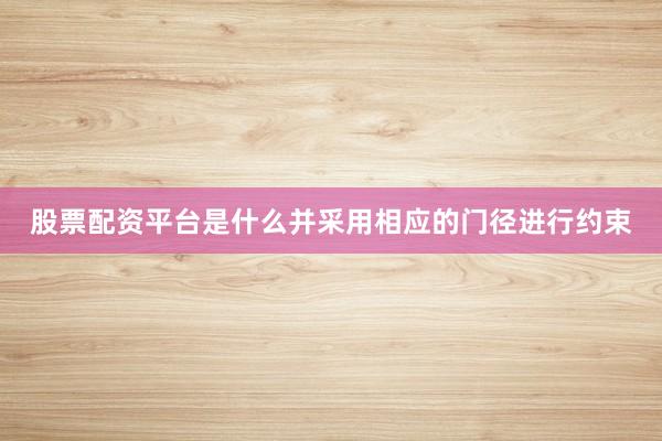 股票配资平台是什么并采用相应的门径进行约束