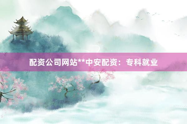 配资公司网站**中安配资：专科就业