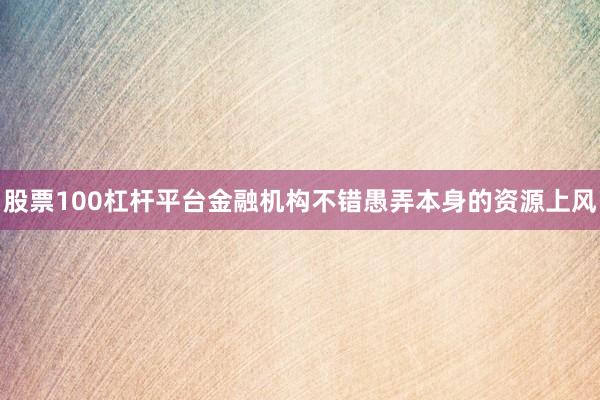 股票100杠杆平台金融机构不错愚弄本身的资源上风