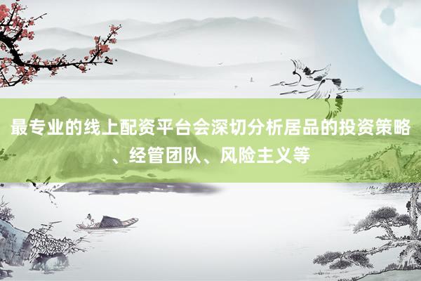 最专业的线上配资平台会深切分析居品的投资策略、经管团队、风险主义等