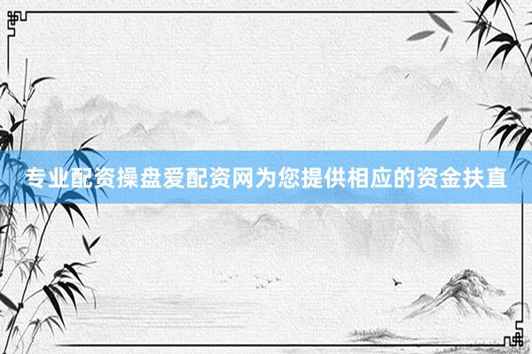 专业配资操盘爱配资网为您提供相应的资金扶直