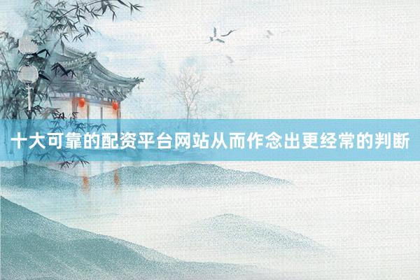 十大可靠的配资平台网站从而作念出更经常的判断