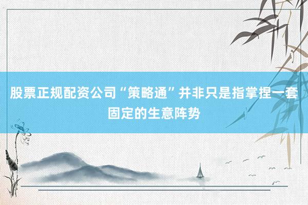 股票正规配资公司“策略通”并非只是指掌捏一套固定的生意阵势