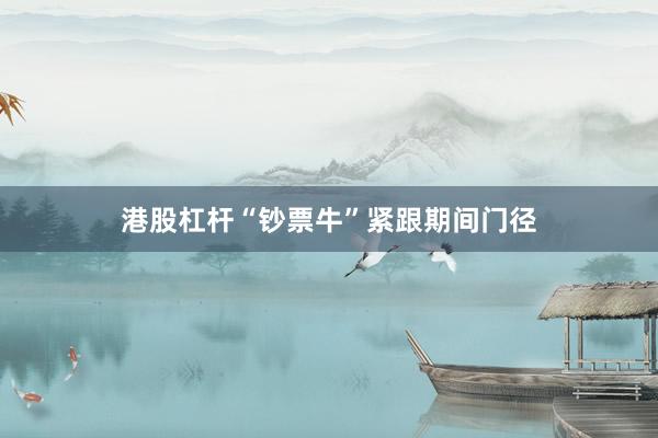 港股杠杆“钞票牛”紧跟期间门径